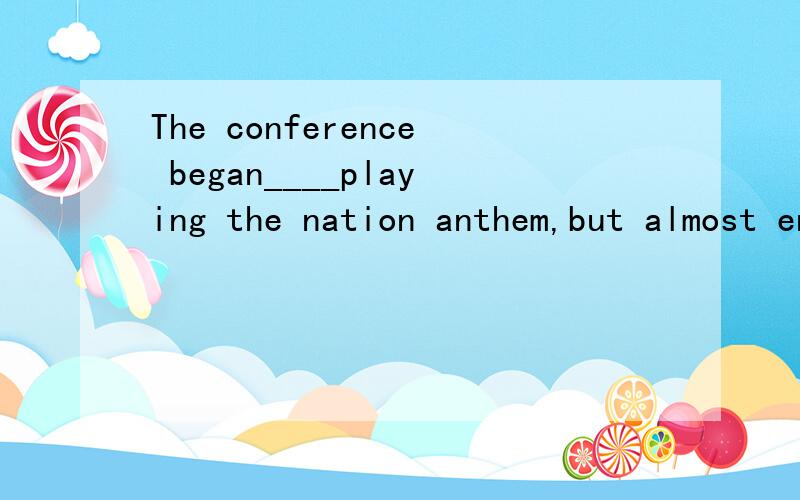 The conference began____playing the nation anthem,but almost ended ____failure,reaching no agreement.A.with.with B.by.in C.by.with D.in,up