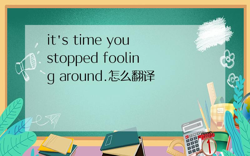 it's time you stopped fooling around.怎么翻译