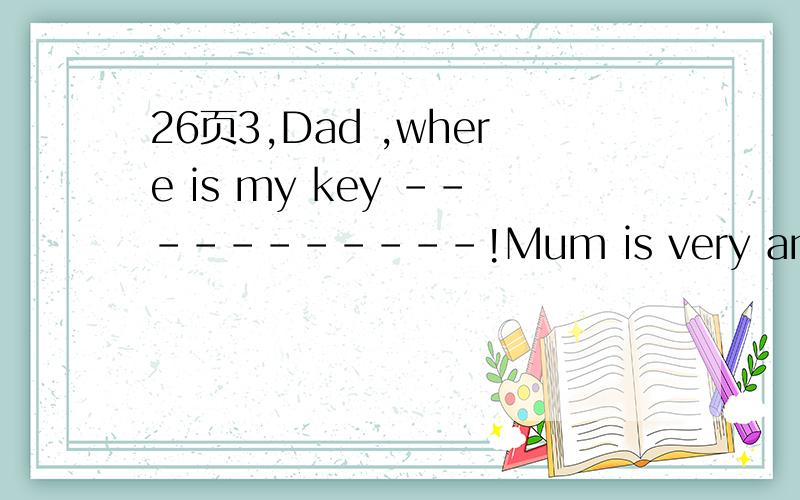 26页3,Dad ,where is my key -----------!Mum is very angry for waiting for us so longA.once B.because C.until 理由