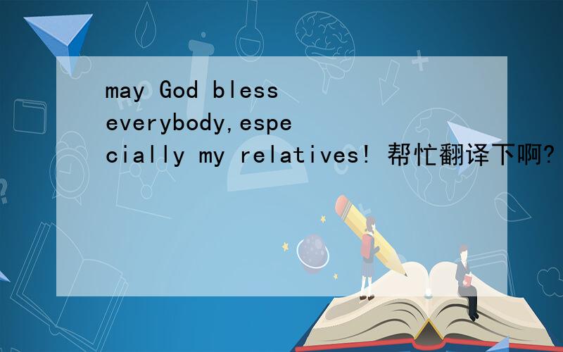 may God bless everybody,especially my relatives! 帮忙翻译下啊?
