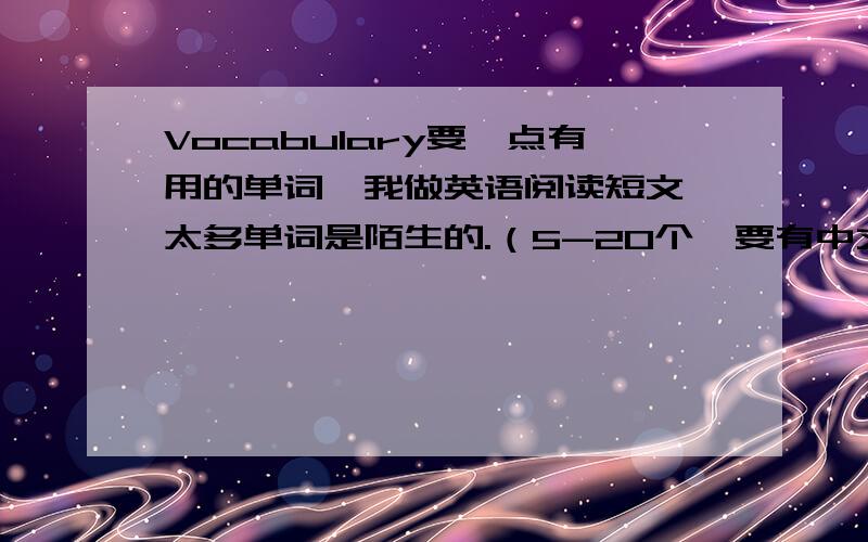 Vocabulary要一点有用的单词,我做英语阅读短文,太多单词是陌生的.（5-20个,要有中文解释.）