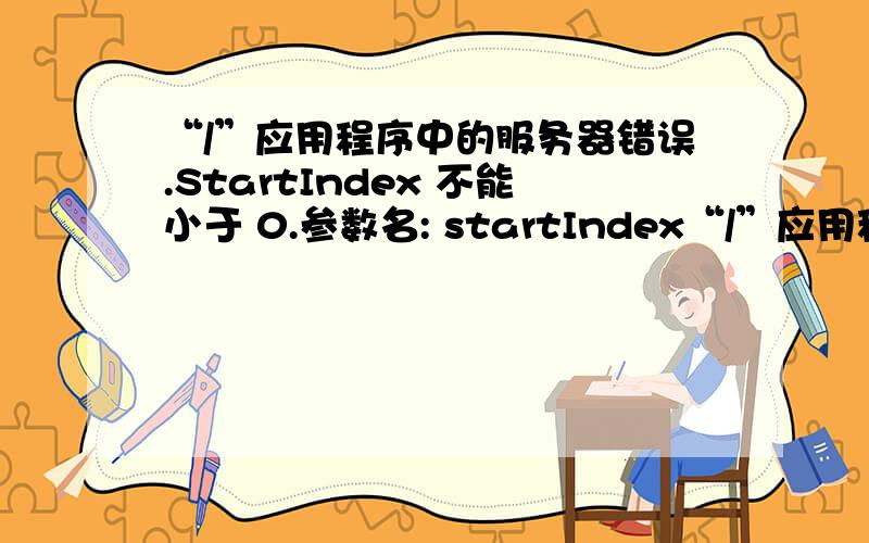 “/”应用程序中的服务器错误.StartIndex 不能小于 0.参数名: startIndex“/”应用程序中的服务器错误.--------------------------------------------------------------------------------StartIndex 不能小于 0.参数名: star