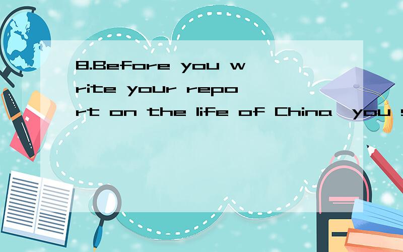8.Before you write your report on the life of China,you should _________ the facts.A.make sure of B.make sure to C.be sure for D.be certain with
