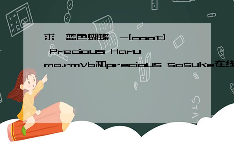 求《蓝色蝴蝶》-[coat] Precious Haruma.rmvb和precious sosuke在线等 2875091848