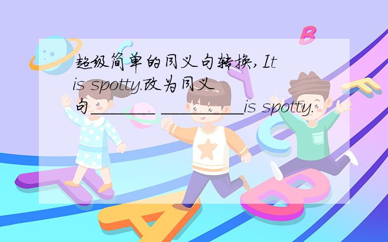 超级简单的同义句转换,It is spotty.改为同义句_______ _________is spotty.