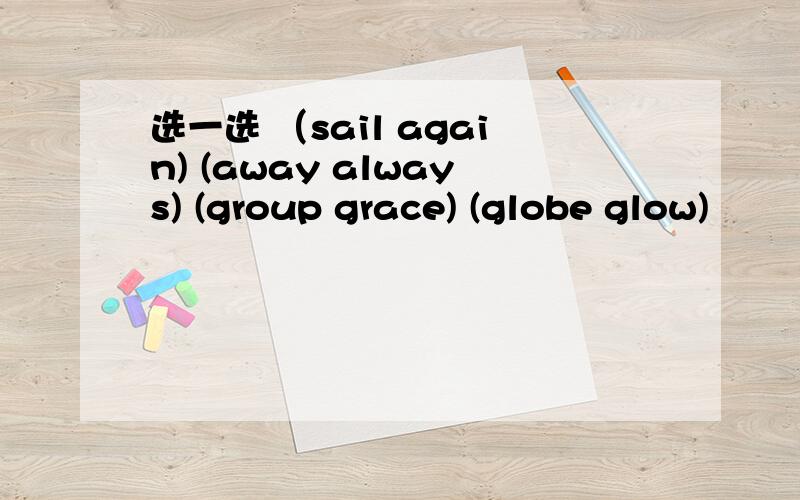 选一选 （sail again) (away always) (group grace) (globe glow)