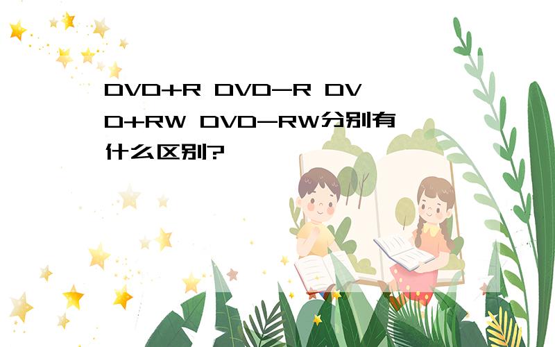 DVD+R DVD-R DVD+RW DVD-RW分别有什么区别?