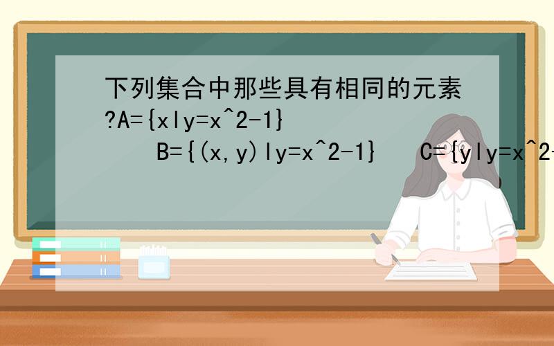 下列集合中那些具有相同的元素?A={xly=x^2-1}    B={(x,y)ly=x^2-1}   C={yly=x^2-1}  E={xlx≥-1}   F={yly=t^2-1,t属于R}   G={xlx=y^2-1,y属于R}像F和E,若用区间表示其实是同一个区间,但是一个元素是y一个是x,那么