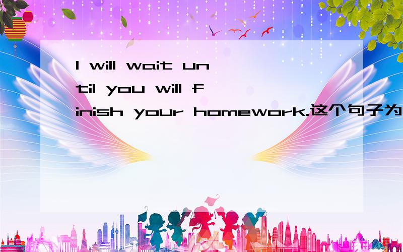 I will wait until you will finish your homework.这个句子为什么要把第二个will去掉,