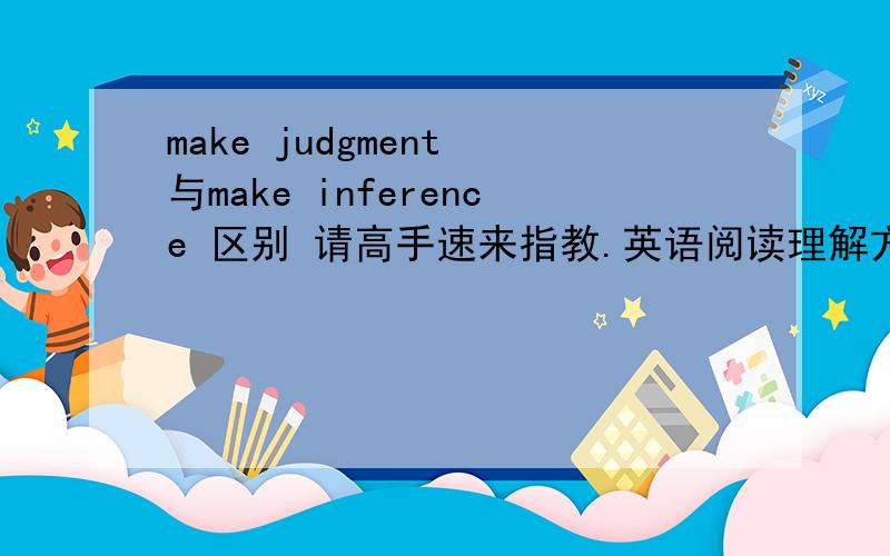 make judgment 与make inference 区别 请高手速来指教.英语阅读理解方面的问题。