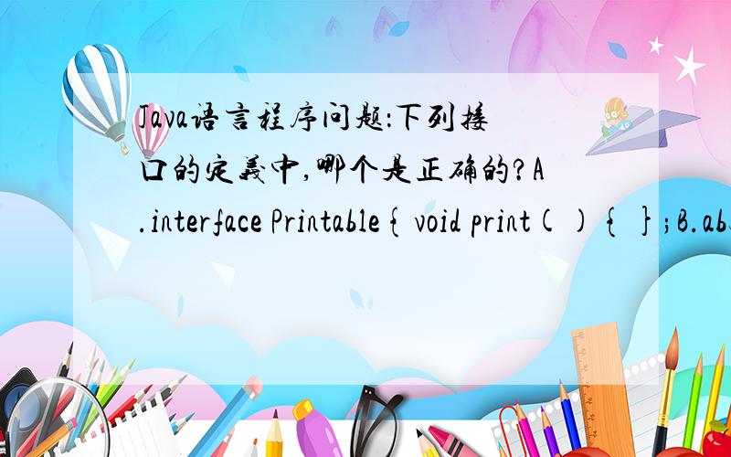 Java语言程序问题：下列接口的定义中,哪个是正确的?A.interface Printable{void print(){};B.abstract interface Printable{void print();}C.abstract interface Printable extends Interface1,Interface2{void print(){};}D.interface Printable{