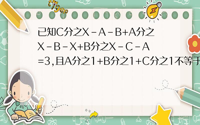 已知C分之X-A-B+A分之X-B-X+B分之X-C-A=3,且A分之1+B分之1+C分之1不等于0,则X-A-B-C=什么?