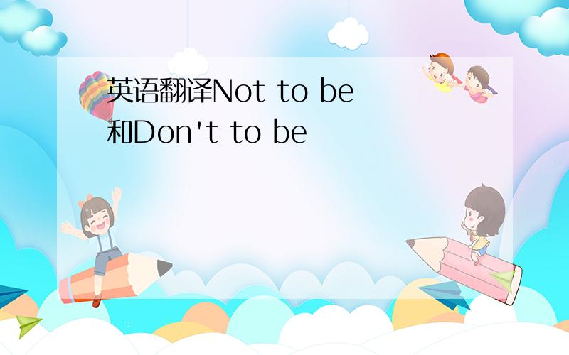 英语翻译Not to be 和Don't to be