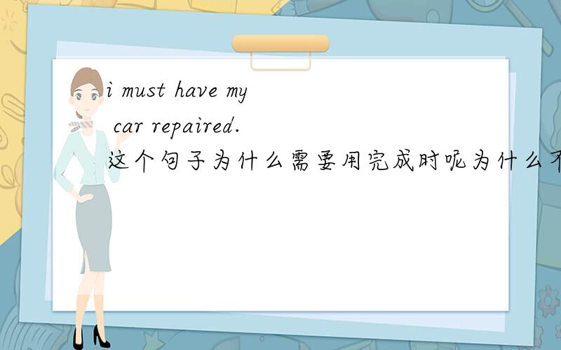 i must have my car repaired.这个句子为什么需要用完成时呢为什么不直接用i must have my car repair?
