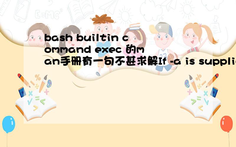 bash builtin command exec 的man手册有一句不甚求解If -a is supplied,the shell passes name as the zeroth argument to the executed command.说不清楚给想关背景也可以,或是给个例子.