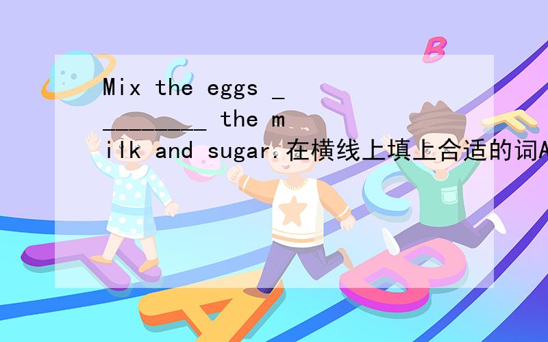 Mix the eggs _________ the milk and sugar.在横线上填上合适的词A.and B.into C.of D.with最好说出原因!谁的好我就采纳他的答案.