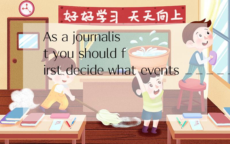 As a journalist you should first decide what events ________ bofore you make some interviews.(Unit2-10)为什么用to report不用reported?请分析一下句型或语法.不大懂呃！有中文的回答吗？