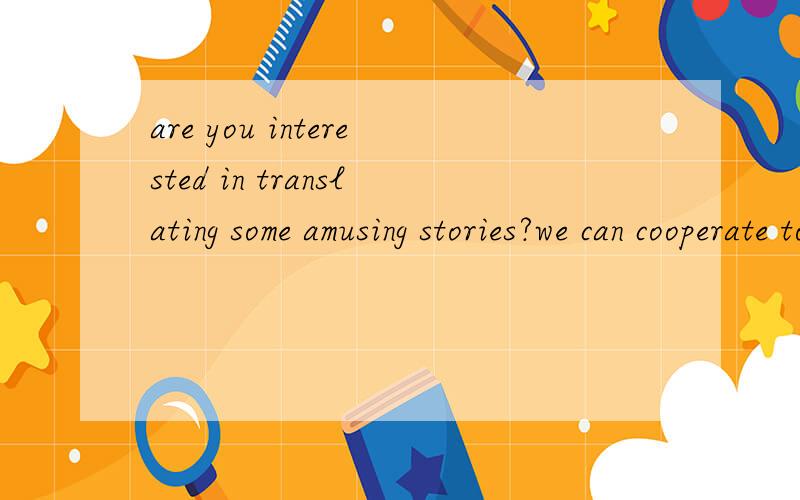 are you interested in translating some amusing stories?we can cooperate to improve our English