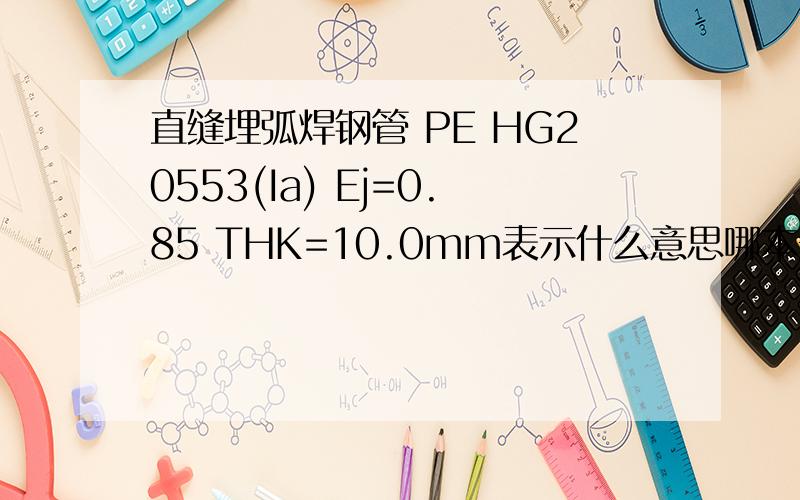 直缝埋弧焊钢管 PE HG20553(Ia) Ej=0.85 THK=10.0mm表示什么意思哪本规范有说明