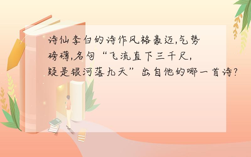 诗仙李白的诗作风格豪迈,气势磅礴,名句“飞流直下三千尺,疑是银河落九天”出自他的哪一首诗?