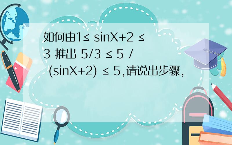 如何由1≤ sinX+2 ≤3 推出 5/3 ≤ 5 / (sinX+2) ≤ 5,请说出步骤,