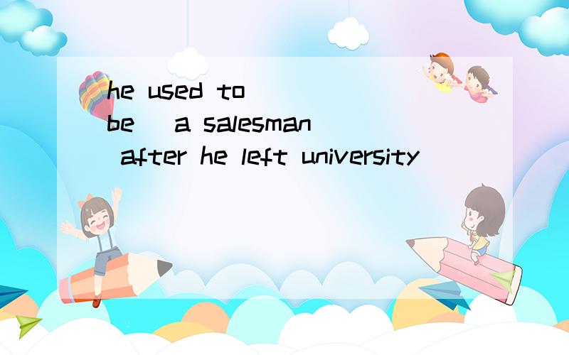 he used to __(be) a salesman after he left university