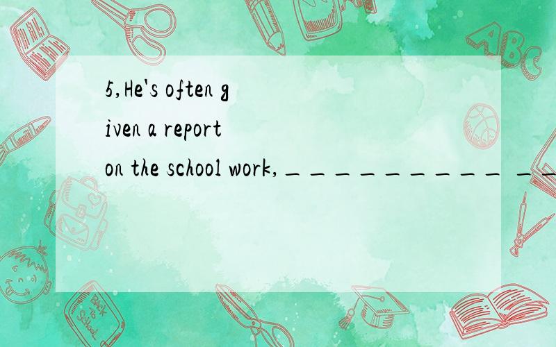 5,He's often given a report on the school work,_________ ___________(反义疑问句)