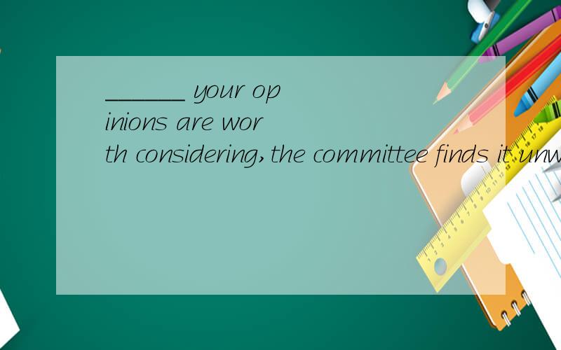 ______ your opinions are worth considering,the committee finds it unwise to place too much importance on them.A.As B.Since C.If D.While