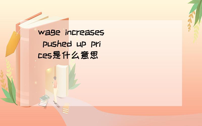 wage increases pushed up prices是什么意思