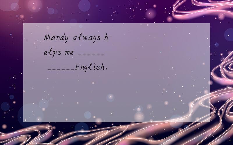 Mandy alwags helps me ______ ______English.