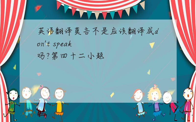 英语翻译莫言不是应该翻译成don't speak吗?第四十二小题