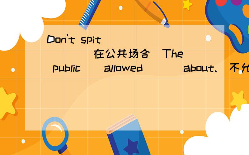 Don't spit _ _ _ _(在公共场合)The public _ allowed _ _ about.(不允许随便乱扔垃圾)Where's your brother?Oh,he has gone to Dalian on b_.