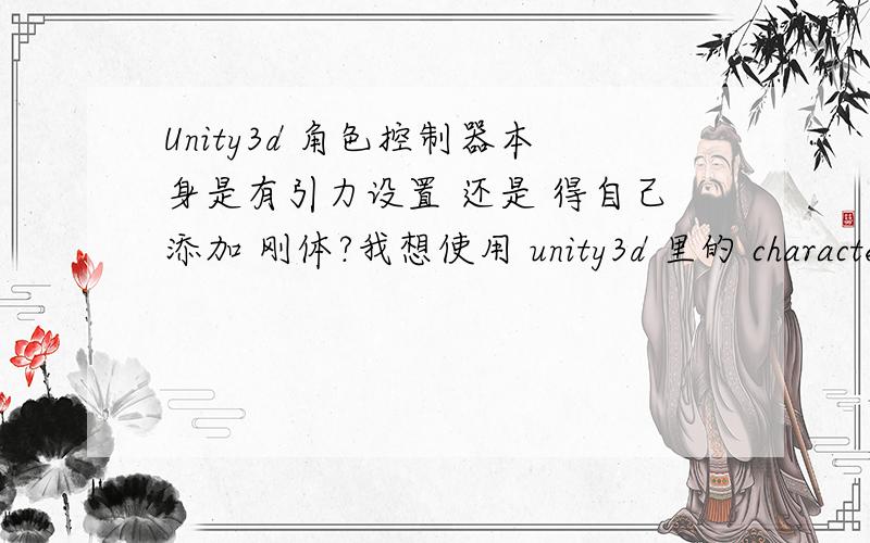 Unity3d 角色控制器本身是有引力设置 还是 得自己添加 刚体?我想使用 unity3d 里的 character controller 实现 引力,陆地的碰撞.但具体的步骤完全不知.有大侠肯指导小弟吗?