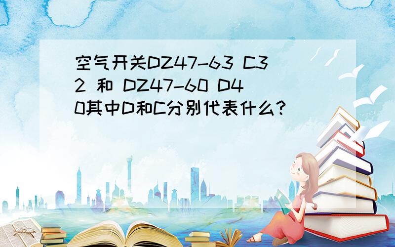 空气开关DZ47-63 C32 和 DZ47-60 D40其中D和C分别代表什么?
