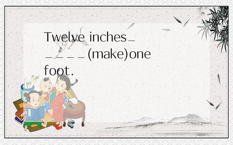 Twelve inches_____(make)one foot.