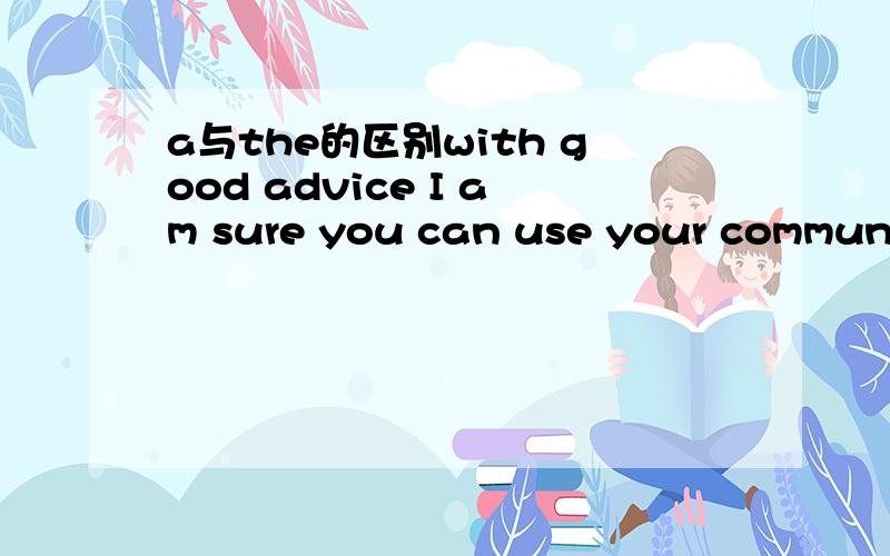 a与the的区别with good advice I am sure you can use your communication skills to get------message across in a clear way A.the B.a能说明理由吗