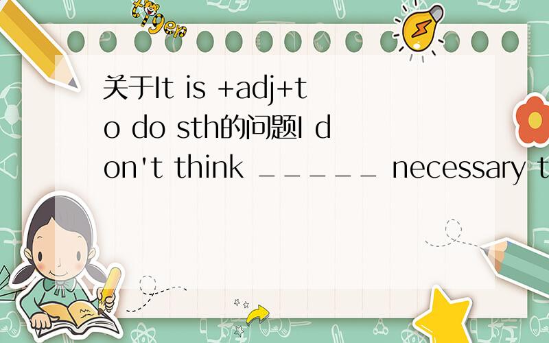 关于It is +adj+to do sth的问题I don't think _____ necessary to tell you about it.A.this B.that C.him D.it2`用括号内所给中文的适当形式填空I think it ______ (必要的）to learn English well.能不能说It necessary to learn Englis