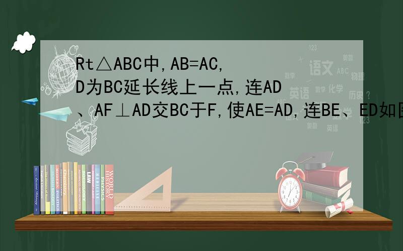 Rt△ABC中,AB=AC,D为BC延长线上一点,连AD、AF⊥AD交BC于F,使AE=AD,连BE、ED如图,（1）RtΔABC中,AB=AC,D为BC延长线上的一点,连AD﹑AF⊥AD交BC与F,延长AF到E,使AE=AD,连BE﹑ED （1）求证：ΔBED为直角三角形（2）