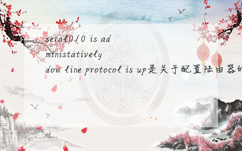 seral0/0 is administatively dow line protocol is up是关于配置陆由器的