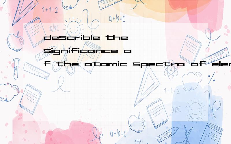 describle the significance of the atomic spectra of elements?answer in english pls!