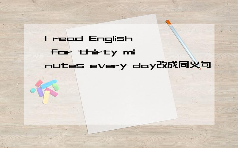 I read English for thirty minutes every day改成同义句