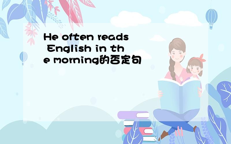 He often reads English in the morning的否定句