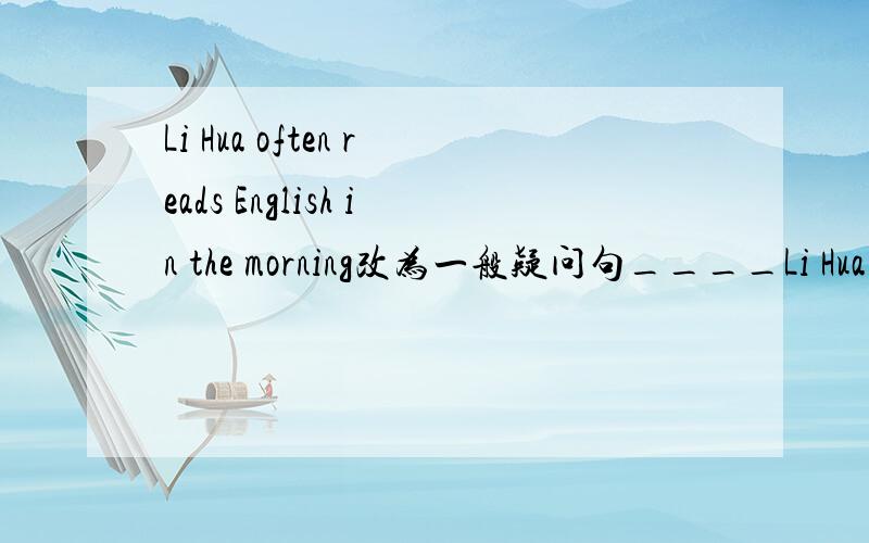 Li Hua often reads English in the morning改为一般疑问句____Li Hua often ____English in the mornin