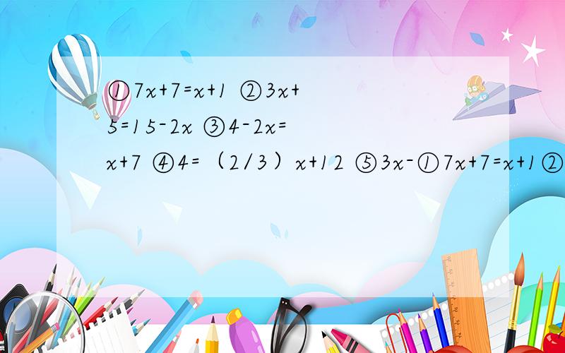 ①7x+7=x+1 ②3x+5=15-2x ③4-2x=x+7 ④4=（2/3）x+12 ⑤3x-①7x+7=x+1②3x+5=15-2x③4-2x=x+7④4=（2/3）x+12⑤3x-2=7x-8⑥（x/2）+5=3+x⑦2x+0.2=（4/5）-4x⑧10（x+1）=5