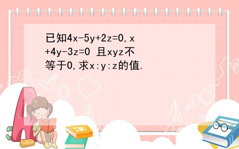 已知4x-5y+2z=0,x+4y-3z=0 且xyz不等于0,求x:y:z的值.