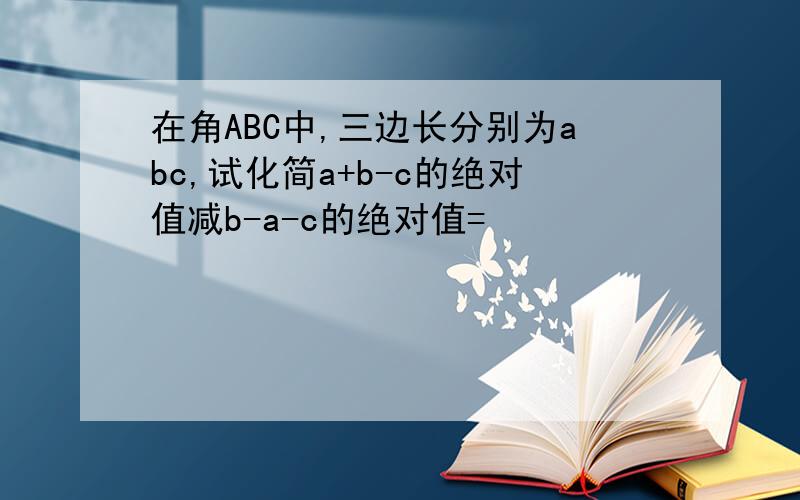 在角ABC中,三边长分别为abc,试化简a+b-c的绝对值减b-a-c的绝对值=