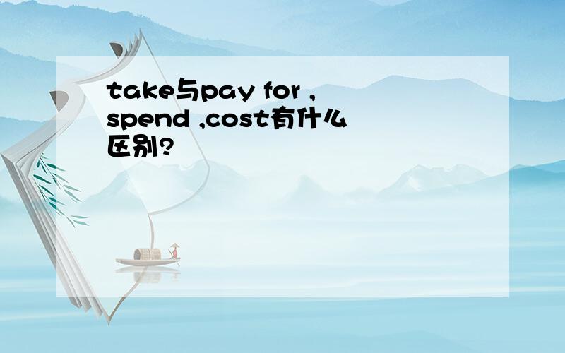 take与pay for ,spend ,cost有什么区别?