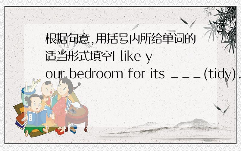 根据句意,用括号内所给单词的适当形式填空I like your bedroom for its ___(tidy)._____(possibility) what you have said is right.