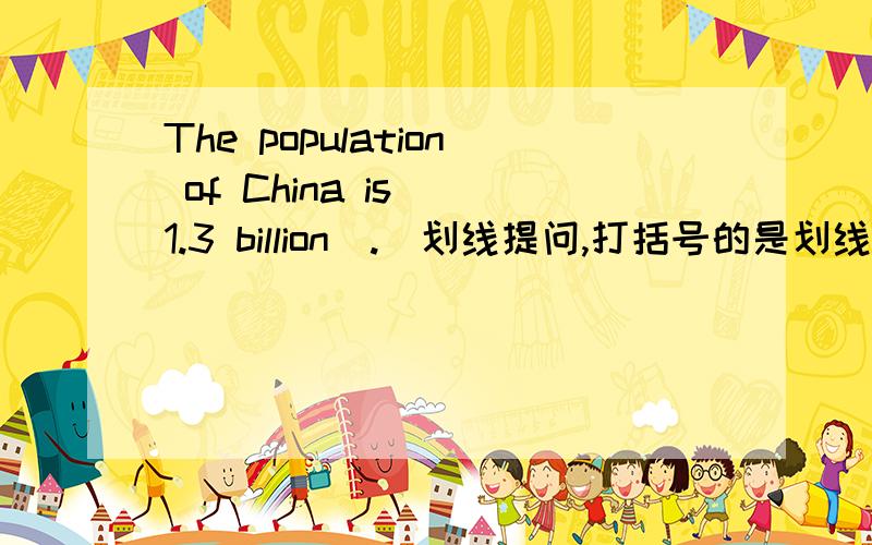 The population of China is （1.3 billion）.（划线提问,打括号的是划线处）
