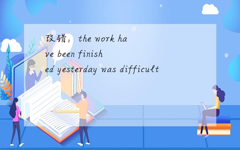 改错：the work have been finished yesterday was difficult